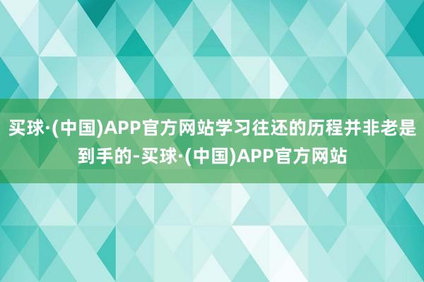 买球·(中国)APP官方网站学习往还的历程并非老是到手的-买球·(中国)APP官方网站