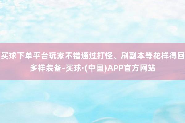 买球下单平台玩家不错通过打怪、刷副本等花样得回多样装备-买球·(中国)APP官方网站