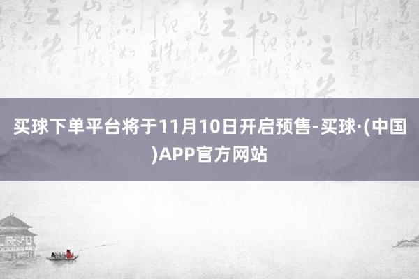 买球下单平台将于11月10日开启预售-买球·(中国)APP官方网站