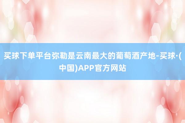 买球下单平台弥勒是云南最大的葡萄酒产地-买球·(中国)APP官方网站