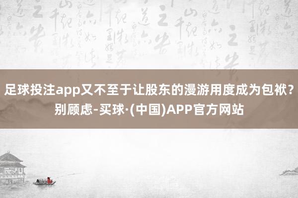 足球投注app又不至于让股东的漫游用度成为包袱？别顾虑-买球·(中国)APP官方网站