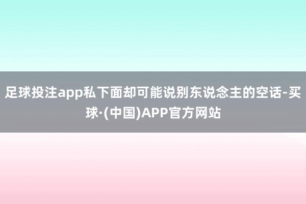 足球投注app私下面却可能说别东说念主的空话-买球·(中国)APP官方网站