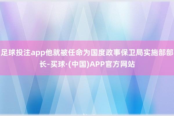 足球投注app他就被任命为国度政事保卫局实施部部长-买球·(中国)APP官方网站
