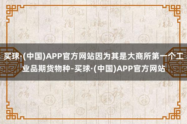 买球·(中国)APP官方网站因为其是大商所第一个工业品期货物种-买球·(中国)APP官方网站