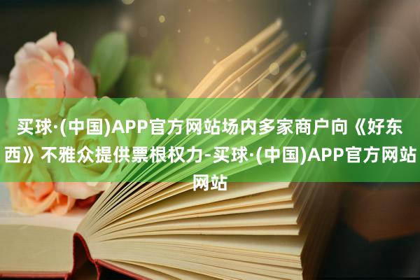 买球·(中国)APP官方网站场内多家商户向《好东西》不雅众提供票根权力-买球·(中国)APP官方网站