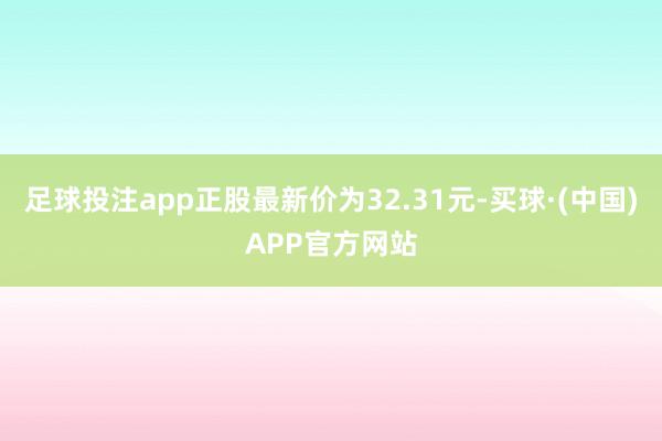 足球投注app正股最新价为32.31元-买球·(中国)APP官方网站