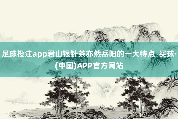 足球投注app君山银针茶亦然岳阳的一大特点-买球·(中国)APP官方网站