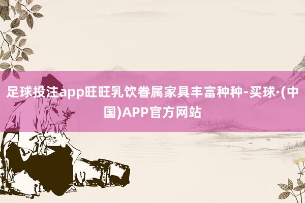 足球投注app旺旺乳饮眷属家具丰富种种-买球·(中国)APP官方网站