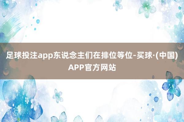 足球投注app东说念主们在排位等位-买球·(中国)APP官方网站