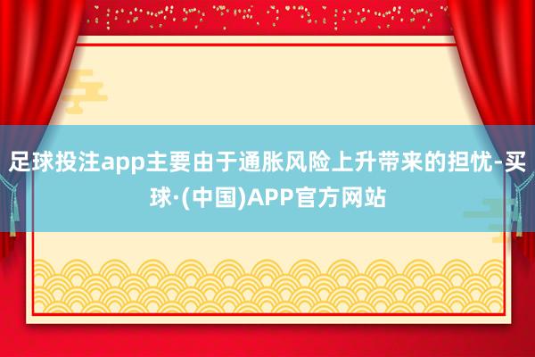 足球投注app主要由于通胀风险上升带来的担忧-买球·(中国)APP官方网站
