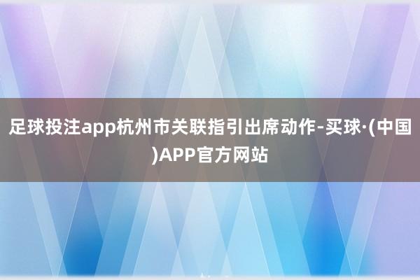 足球投注app杭州市关联指引出席动作-买球·(中国)APP官方网站