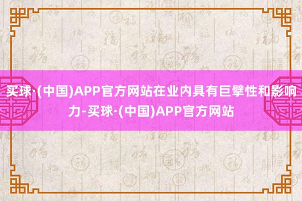 买球·(中国)APP官方网站在业内具有巨擘性和影响力-买球·(中国)APP官方网站