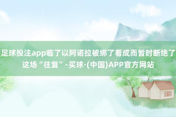 足球投注app临了以阿诺拉被绑了看成而暂时断绝了这场“往复”-买球·(中国)APP官方网站
