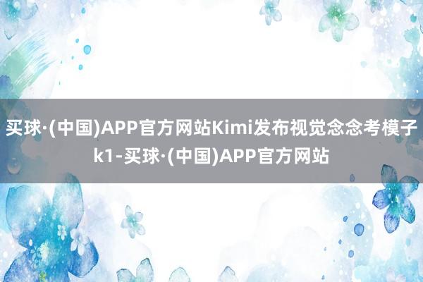 买球·(中国)APP官方网站Kimi发布视觉念念考模子k1-买球·(中国)APP官方网站