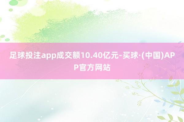 足球投注app成交额10.40亿元-买球·(中国)APP官方网站