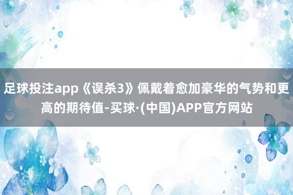 足球投注app《误杀3》佩戴着愈加豪华的气势和更高的期待值-买球·(中国)APP官方网站