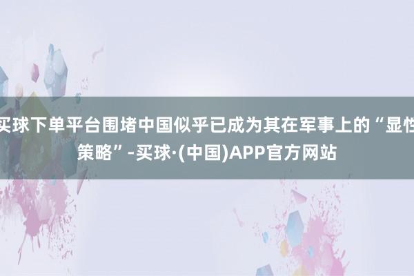 买球下单平台围堵中国似乎已成为其在军事上的“显性策略”-买球·(中国)APP官方网站