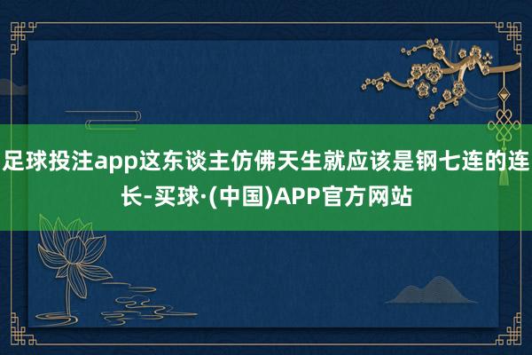 足球投注app这东谈主仿佛天生就应该是钢七连的连长-买球·(中国)APP官方网站