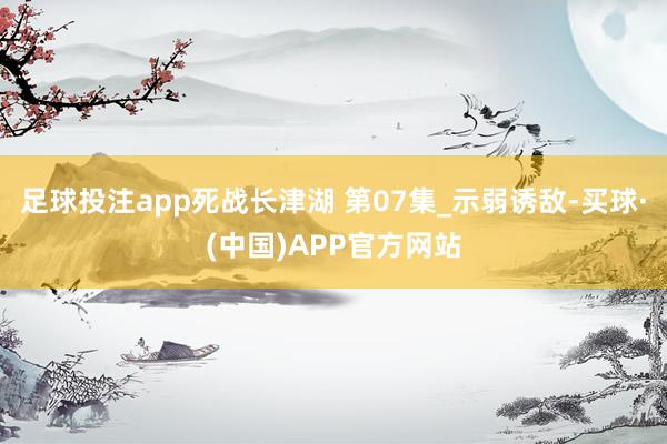 足球投注app死战长津湖 第07集_示弱诱敌-买球·(中国)APP官方网站