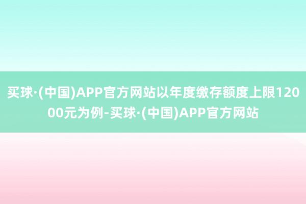 买球·(中国)APP官方网站以年度缴存额度上限12000元为例-买球·(中国)APP官方网站