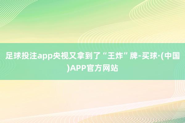 足球投注app央视又拿到了“王炸”牌-买球·(中国)APP官方网站