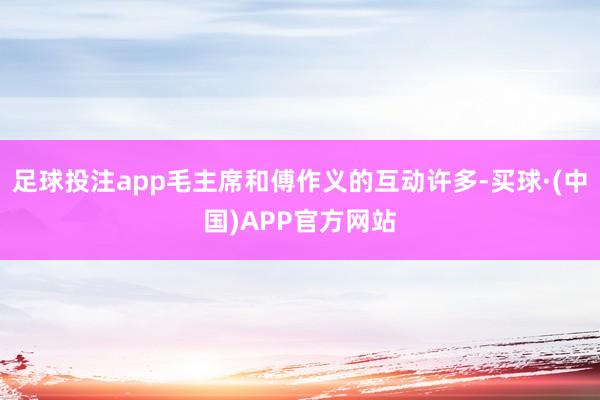 足球投注app毛主席和傅作义的互动许多-买球·(中国)APP官方网站