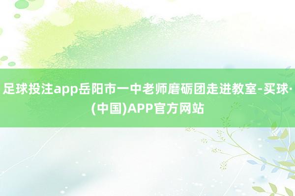 足球投注app岳阳市一中老师磨砺团走进教室-买球·(中国)APP官方网站