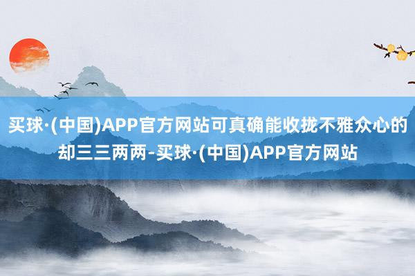 买球·(中国)APP官方网站可真确能收拢不雅众心的却三三两两-买球·(中国)APP官方网站