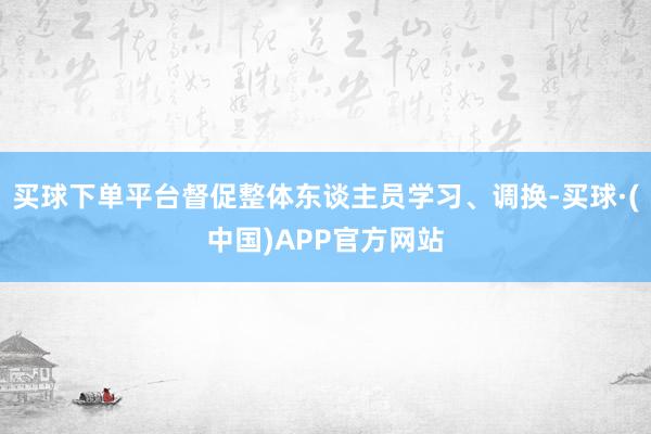 买球下单平台督促整体东谈主员学习、调换-买球·(中国)APP官方网站