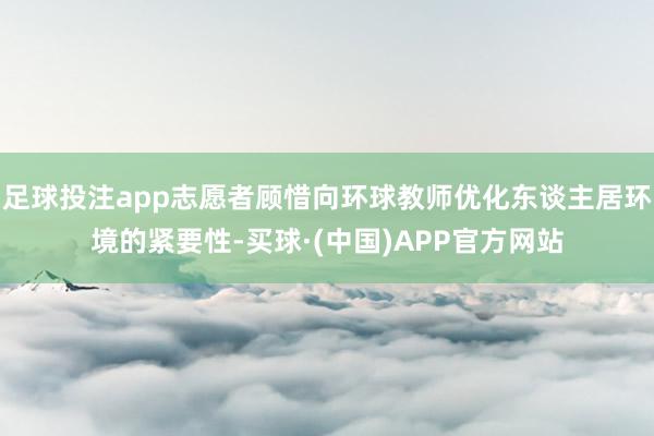 足球投注app志愿者顾惜向环球教师优化东谈主居环境的紧要性-买球·(中国)APP官方网站