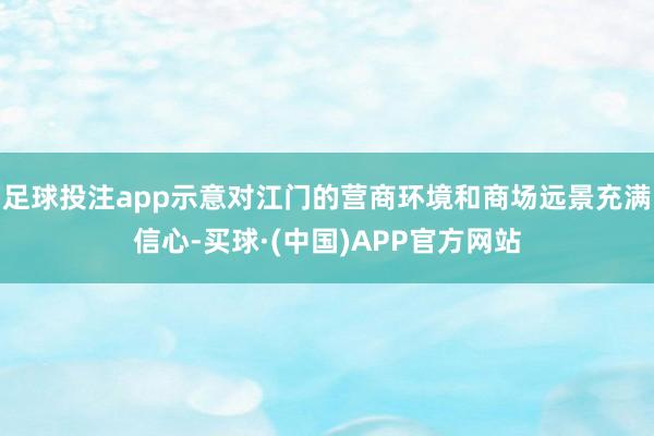 足球投注app示意对江门的营商环境和商场远景充满信心-买球·(中国)APP官方网站
