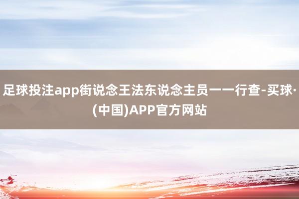 足球投注app街说念王法东说念主员一一行查-买球·(中国)APP官方网站