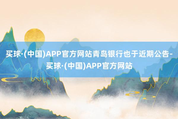 买球·(中国)APP官方网站青岛银行也于近期公告-买球·(中国)APP官方网站