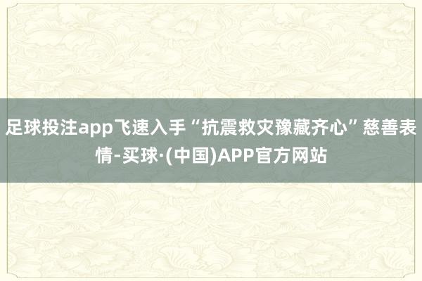 足球投注app飞速入手“抗震救灾豫藏齐心”慈善表情-买球·(中国)APP官方网站