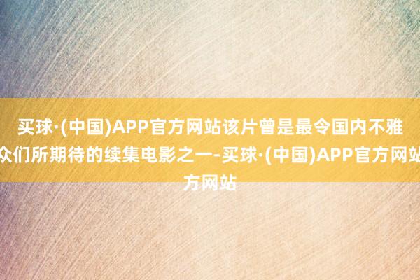 买球·(中国)APP官方网站该片曾是最令国内不雅众们所期待的续集电影之一-买球·(中国)APP官方网站