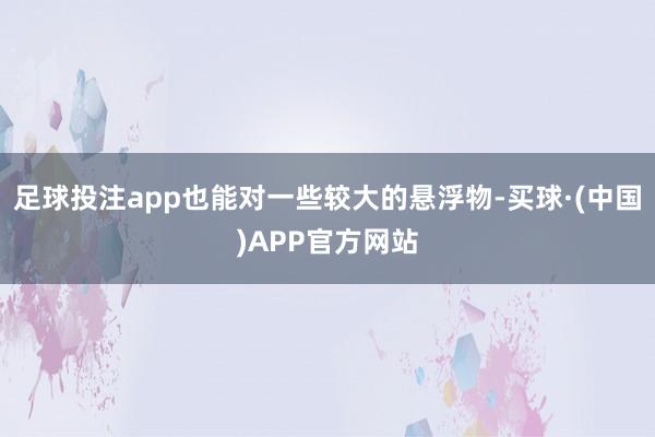 足球投注app也能对一些较大的悬浮物-买球·(中国)APP官方网站