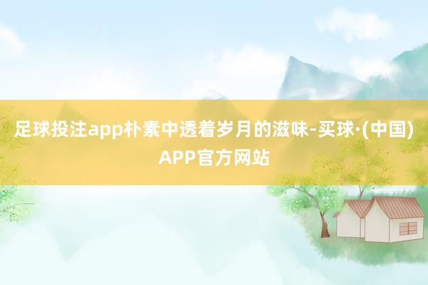 足球投注app朴素中透着岁月的滋味-买球·(中国)APP官方网站