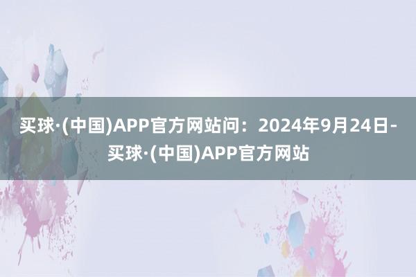 买球·(中国)APP官方网站问：2024年9月24日-买球·(中国)APP官方网站