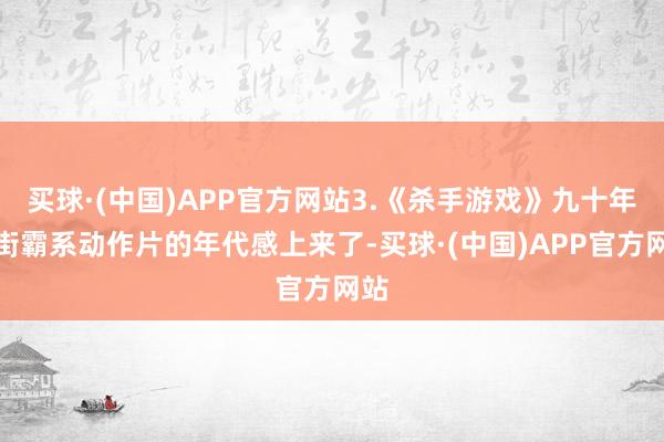 买球·(中国)APP官方网站3.《杀手游戏》九十年代街霸系动作片的年代感上来了-买球·(中国)APP官方网站