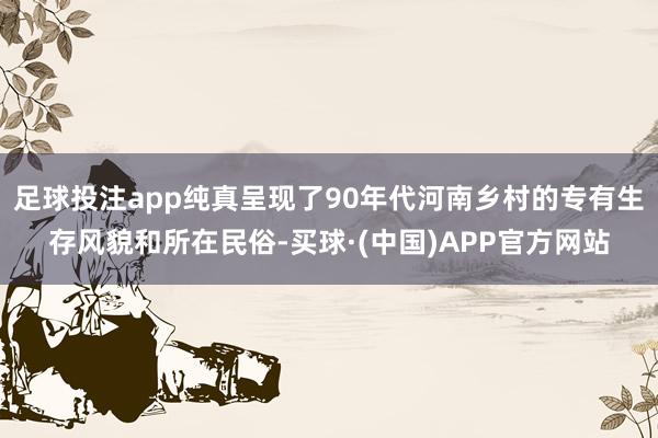 足球投注app纯真呈现了90年代河南乡村的专有生存风貌和所在民俗-买球·(中国)APP官方网站