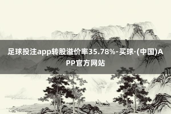 足球投注app转股溢价率35.78%-买球·(中国)APP官方网站