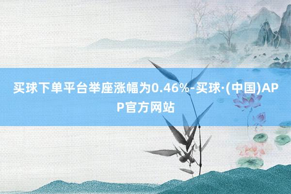买球下单平台举座涨幅为0.46%-买球·(中国)APP官方网站