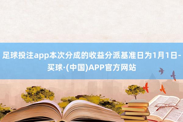 足球投注app本次分成的收益分派基准日为1月1日-买球·(中国)APP官方网站