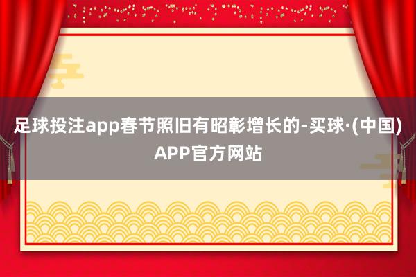 足球投注app春节照旧有昭彰增长的-买球·(中国)APP官方网站