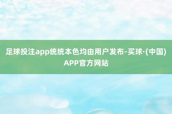 足球投注app统统本色均由用户发布-买球·(中国)APP官方网站