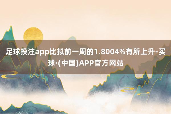 足球投注app比拟前一周的1.8004%有所上升-买球·(中国)APP官方网站