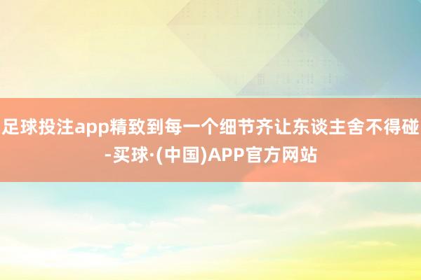 足球投注app精致到每一个细节齐让东谈主舍不得碰-买球·(中国)APP官方网站