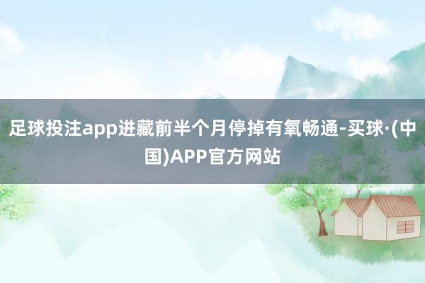 足球投注app进藏前半个月停掉有氧畅通-买球·(中国)APP官方网站
