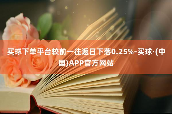 买球下单平台较前一往返日下落0.25%-买球·(中国)APP官方网站