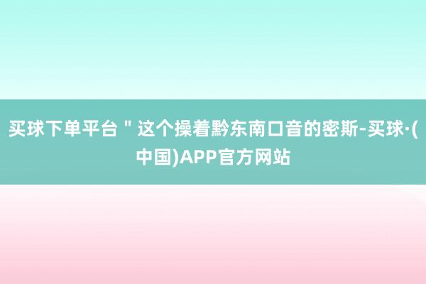买球下单平台＂这个操着黔东南口音的密斯-买球·(中国)APP官方网站